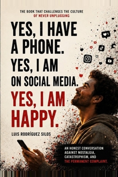 Yes, I Have a Phone. Yes, I'm on Social Media. Yes, I'm Happy.: An honest case against complaining, nostalgia, and comfortable doom.