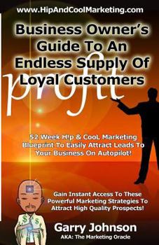 Business Owners Guide to an Endless Supply of Loyal Customers: 52 Week H!p & Cool Marketing Blueprint to Easily Attract More Leads to Your Business on Autopilot!
