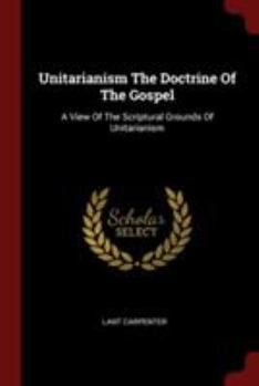 Paperback Unitarianism The Doctrine Of The Gospel: A View Of The Scriptural Grounds Of Unitarianism Book