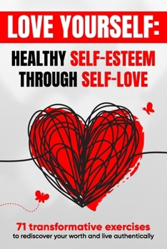 Love Yourself: Meaningful Journey to Self-Worth, Self-Care, and Self-Acceptance with 71 Empowering Exercises to Transform Your Mindset, Build Self-Esteem and Rediscover Your True Self-Love