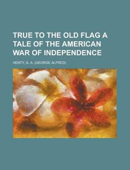 True to the Old Flag a Tale of the American War of Independence
