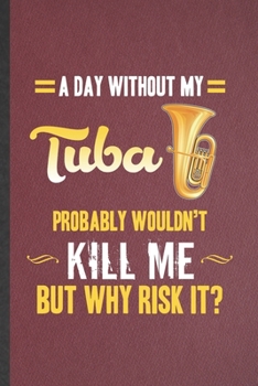 Paperback A Day Without My Tuba Probably Wouldn't Kill Me but Why Risk It: Funny Blank Lined Notebook/ Journal For Music Teacher Lover, Tuba Player Student, Ins Book