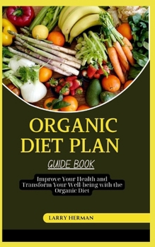 ORGANIC DIET PLAN GUIDE BOOK: Improve Your Health and Transform Your Well-being with the Organic Diet