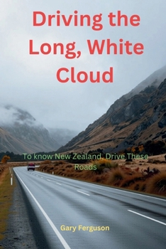 Driving the Long, White Cloud: To Enjoy New Zealand, Drive These Roads (A Life in Motion)