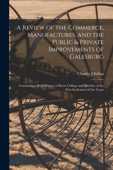 Paperback A Review of the Commerce, Manufactures, and the Public & Private Improvements of Galesburg: Containing a Brief History of Knox College and Sketches of Book