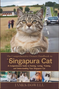 THE COMPREHENSIVE OWNERS HANDBOOK TO SINGAPURA CAT: A COMPREHENSIVE GUIDE TO RAISING, LOVING, TRAINING AND UNDERSTANDING YOUR SINGAPURA CAT