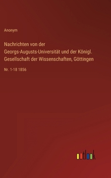 Nachrichten von der Georgs-Augusts-Universit?t und der K?nigl. Gesellschaft der Wissenschaften, G?ttingen: Nr. 1-18 1856