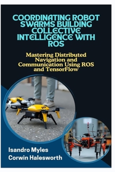 Paperback Coordinating Robot Swarms Building Collective Intelligence with Ros: Mastering Distributed Navigation and Communication Using ROS and TensorFlow Book