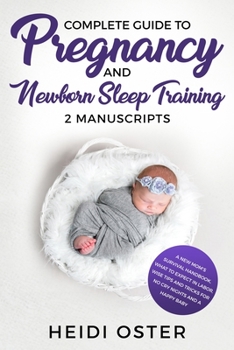 Complete Guide to Pregnancy and Newborn Sleep Training : A New Mom's Survival Handbook, What to Expect in Labor, Wise Tips and Tricks for No Cry Nights and a Happy Baby