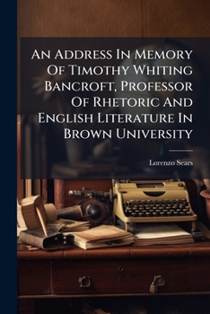 An Address in Memory of Timothy Whiting Bancroft, Professor of Rhetoric and English Literature in Brown University: Delivered in Manning Hall, May 25, 1891