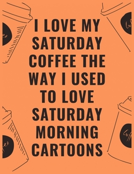 I love my Saturday coffee the way i used to love Saturday morning cartoons: 6 X 9 Notebook with Coffee tasting journal, Track, Log and Rate Notebook, Best Gift for Coffee Lovers