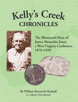 Hardcover Kelly's Creek Chronicles, Kanawha County, West Virginia: The Illustrated Diary of James Alexander Jones, Coal Miner Kept During the Period, 1870 to 19 Book