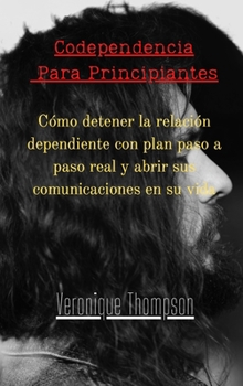 Codependencia Para Principiantes: Cómo detener la relación dependiente con plan paso a paso real y abrir sus comunicaciones en su vida