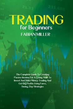 Trading For Beginners: The Complete Guide To Creating Passive Income For A Living. How To Invest And Make Money Trading And Get Big Profits Using Forex, Swing, Day Strategies