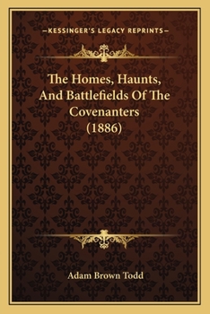 The Homes, Haunts, And Battlefields Of The Covenanters