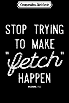 Composition Notebook: Mean Girls Stop Trying To Make Fetch Happen Gretchen  Journal/Notebook Blank Lined Ruled 6x9 100 Pages