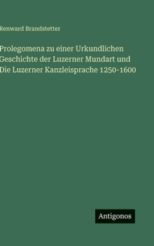 Prolegomena zu einer Urkundlichen Geschichte der Luzerner Mundart und Die Luzerner Kanzleisprache 1250-1600 (German Edition)