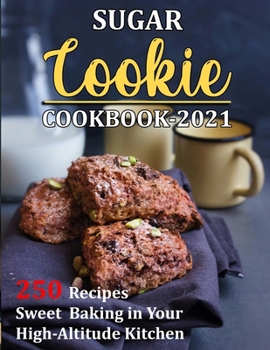 Paperback Sugar Cookie Cookbook 2021: 250 Recipes Sweet Baking in Your High-Altitude Kitchen Book