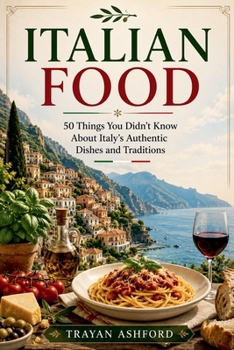 Italian Food: 50 Things You Didn't Know About Italy's Authentic Dishes and Traditions