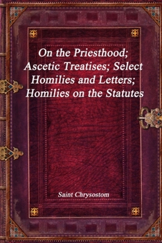 On the Priesthood; Ascetic Treatises; Select Homilies and Letters; Homilies on the Statutes