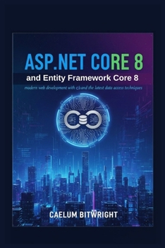 ASP.NET Core 8 and Entity Framework Core 8: Modern Web Development with C# and the Latest Data Access Techniques. (The Caelum Protocol)