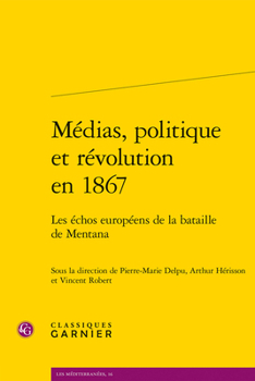 Medias, Politique Et Revolution En 1867: Les Echos Europeens De La Bataille De Mentana (Les Mediterranees, 16)