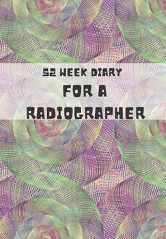 52 WEEK DIARY FOR A RADIOGRAPHER: JOURNAL/TRACKER FOR MEN WOMEN GIRLS AND BOY TO JOT DOWN YOUR CREATIVE IDEAS, APPOINTMENTS, NOTES AND REMINDERS
