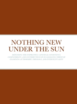 Hardcover Nothing New Under the Sun: Defending the Inspiration, Canonical Consistency, Compatibility, and Contributions of Ecclesiastes Through Examining Author Book