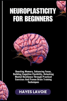 Paperback Neuroplasticity for Beginners: Boosting Memory, Enhancing Focus, Building Cognitive Flexibility, Unlocking Mental Resilience Through Practical Exercis Book