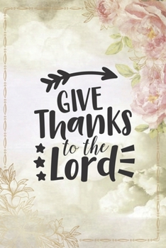 Paperback Give Thanks To The Lord: Beautiful Thanksgiving Notebook to write in - rose flower design, clouds, arrow Book