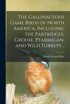 Paperback The Gallinaceous Game Birds of North America, Including the Partridges, Grouse, Ptarmigan, and Wild Turkeys .. Book