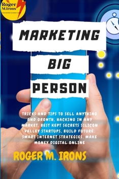 Marketing Big Person: Tricks and Tips to Sell Anything and Growth, Hacking in Any Market, Best Kept Secrets Silicon Valley Startups, Build Future, Smart Internet Strategies, Make Money Digital Online