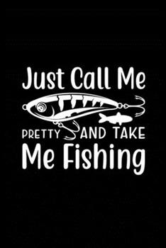 Just Call Me Pretty and Take Me Fishing: Fishing Record Log Book Notebook Journal for Fishermen to Write in Details of Fishing Trip, Activities Record ... 9 inch with 120 Pages (Fishing Activity Logs)