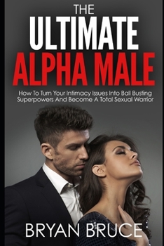 Paperback The Ultimate Alpha Male: How To Turn Your Intimacy Issues Into Ball Busting Superpowers And Become A Total Sexual Warrior Book
