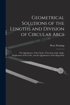 Paperback Geometrical Solutions of the Lengths and Division of Circular Arcs [microform]: the Quadrature of the Circle, Trisection of the Angle, Duplication of Book