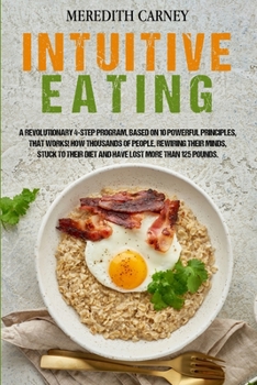 Intuitive Eating: A Revolutionary 4-Step Program, Based on 10 Powerful Principles, that Works! How Thousands of People, Rewiring their Minds, Stuck to their Diet and Have Lost more than 125 Pounds.