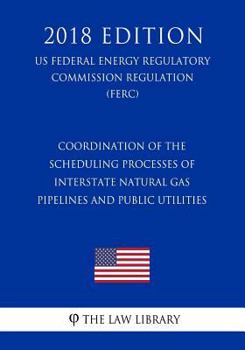 Coordination of the Scheduling Processes of Interstate Natural Gas Pipelines and Public Utilities (US Federal Energy Regulatory Commission Regulation) (FERC)