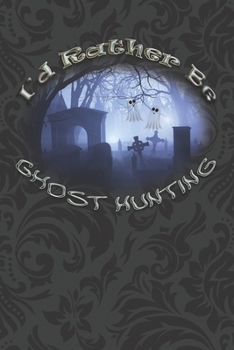 I'd Rather Be Ghost Hunting: Paranormal Investigations Journal