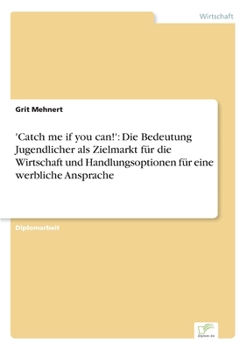 Paperback 'Catch me if you can!': Die Bedeutung Jugendlicher als Zielmarkt für die Wirtschaft und Handlungsoptionen für eine werbliche Ansprache [German] Book