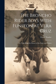 Paperback The Broncho Rider Boys With Funston at Vera Cruz: Or, Upholding the Honor of the Stars and Stripes Book