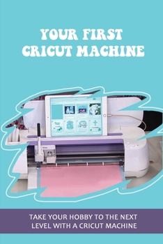 Paperback Your First Cricut Machine: Take Your Hobby To The Next Level With A Cricut Machine: A Simple Guide To Learn The Cricut Book