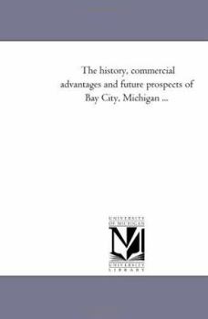 Paperback The History, Commercial Advantages and Future Prospects of Bay City, Michigan ... Book