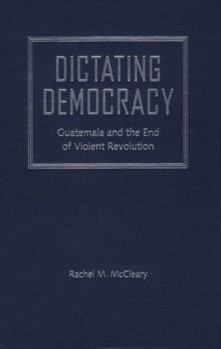 Hardcover Dictating Democracy: Guatemala and the End of Violent Revolution Book