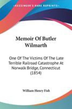 Memoir Of Butler Wilmarth: One Of The Victims Of The Late Terrible Railroad Catastrophe At Norwalk Bridge, Connecticut