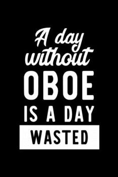 A Day Without Oboe Is A Day Wasted: Notebook for Oboe Lover | Great Christmas & Birthday Gift Idea for Oboe Fan | Oboe Journal | Oboe Fan Diary | 100 pages 6x9 inches