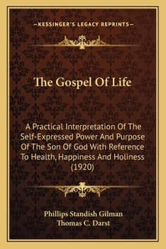 The Gospel Of Life: A Practical Interpretation Of The Self-Expressed Power And Purpose Of The Son Of God With Reference To Health, Happiness And Holiness