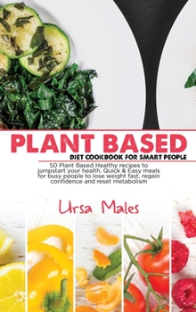 Hardcover Plant Based Diet Cookbook For Smart People: 50 Plant Based Healthy recipes to jumpstart your health. Quick & Easy meals for busy people to lose weight Book