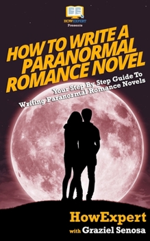 Paperback How To Write a Paranormal Romance Novel: Your Step-By-Step Guide To Writing Paranormal Romance Novels Book