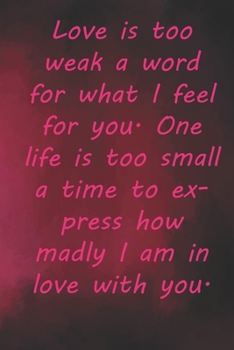 Love is too weak a word for what I feel for you. One life is too small a time to express how madly I am in love with you.: Valentine Day Gift Blank ... 110 Pages, Soft Matte Cover, 6 x 9 In