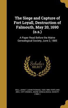 The Siege and Capture of Fort Loyall, Destruction of Falmouth, May 20, 1690 (o.s.): A Paper Read Before the Maine Genealogical Society, June 2, 1885